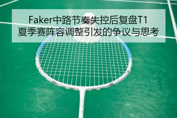 Faker中路节奏失控后复盘T1夏季赛阵容调整引发的争议与思考