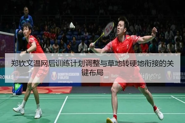 郑钦文温网后训练计划调整与草地转硬地衔接的关键布局