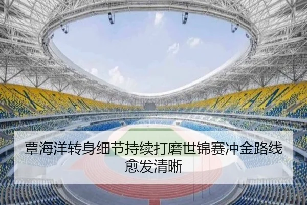 覃海洋转身细节持续打磨世锦赛冲金路线愈发清晰