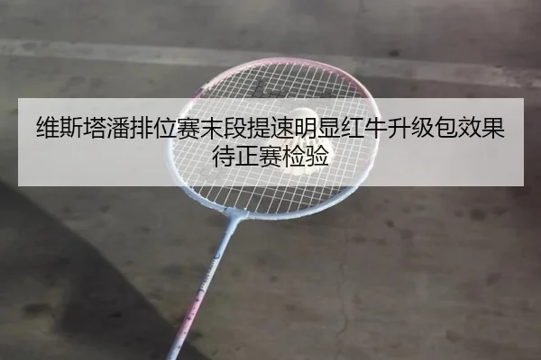 维斯塔潘排位赛末段提速明显红牛升级包效果待正赛检验