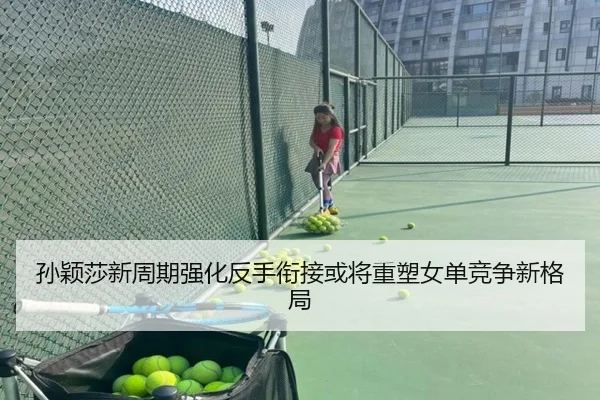 孙颖莎新周期强化反手衔接或将重塑女单竞争新格局